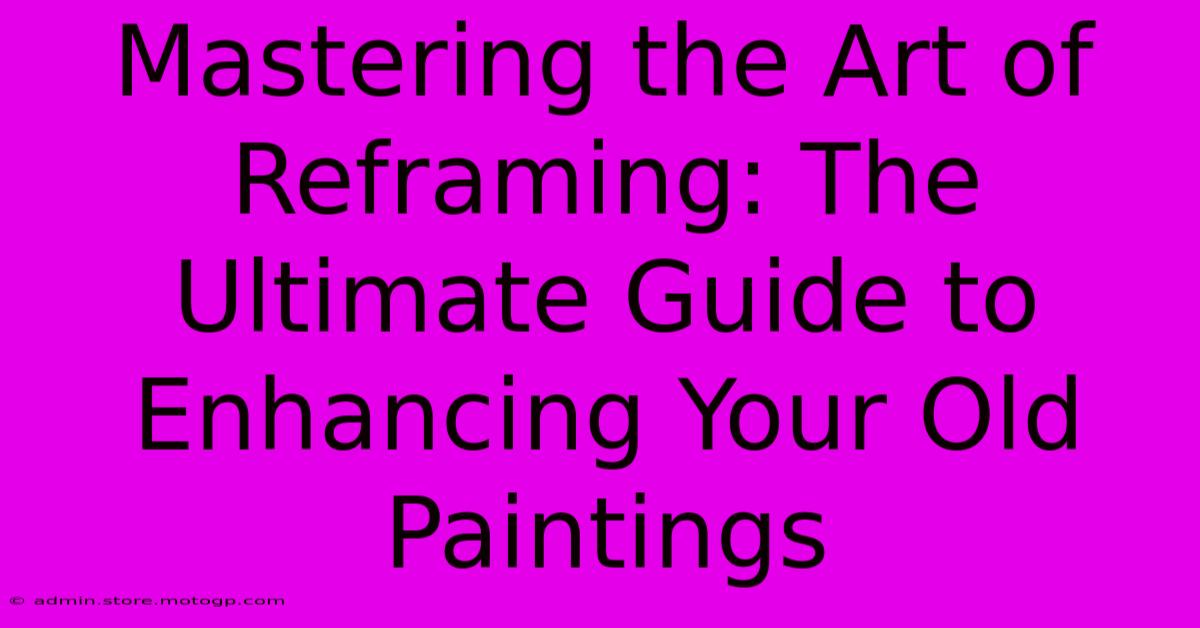 Mastering The Art Of Reframing: The Ultimate Guide To Enhancing Your Old Paintings