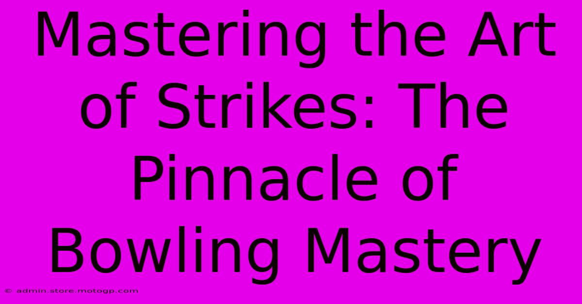 Mastering The Art Of Strikes: The Pinnacle Of Bowling Mastery