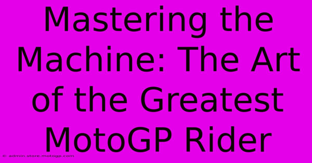 Mastering The Machine: The Art Of The Greatest MotoGP Rider