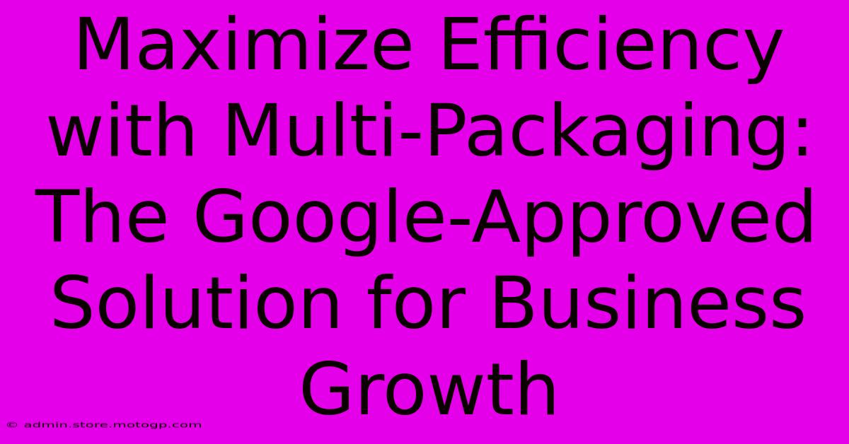 Maximize Efficiency With Multi-Packaging: The Google-Approved Solution For Business Growth