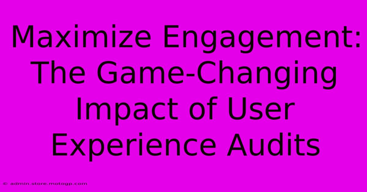 Maximize Engagement: The Game-Changing Impact Of User Experience Audits