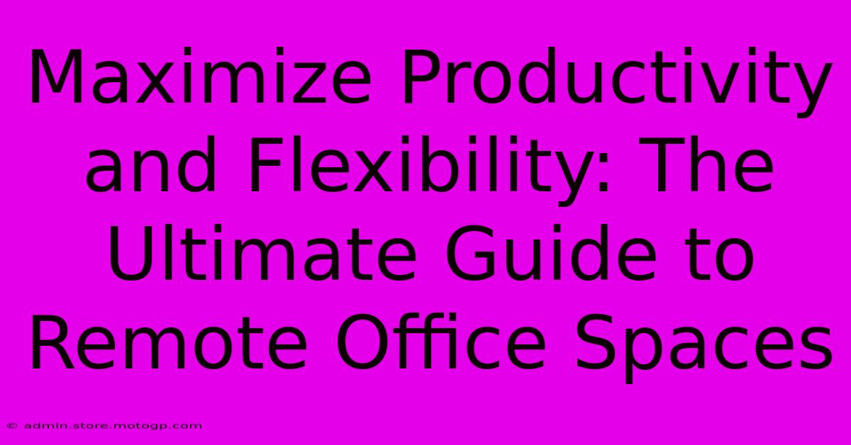 Maximize Productivity And Flexibility: The Ultimate Guide To Remote Office Spaces