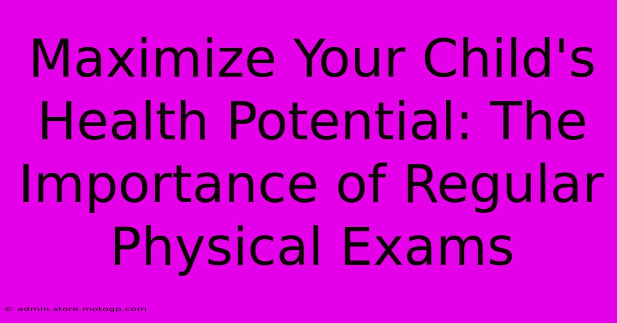 Maximize Your Child's Health Potential: The Importance Of Regular Physical Exams