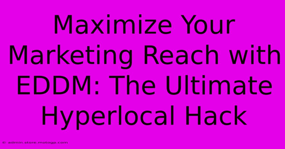 Maximize Your Marketing Reach With EDDM: The Ultimate Hyperlocal Hack