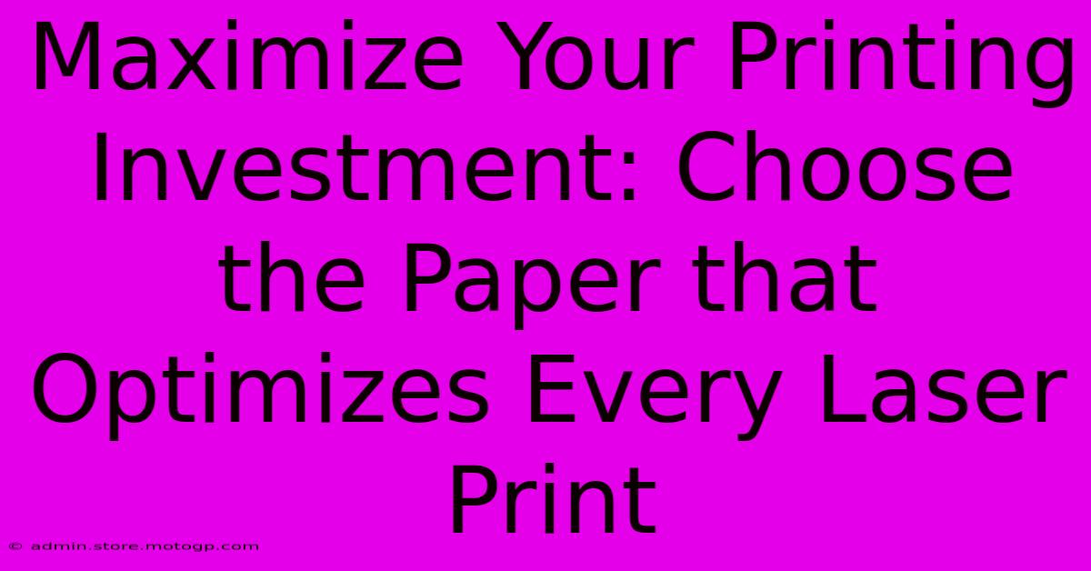 Maximize Your Printing Investment: Choose The Paper That Optimizes Every Laser Print