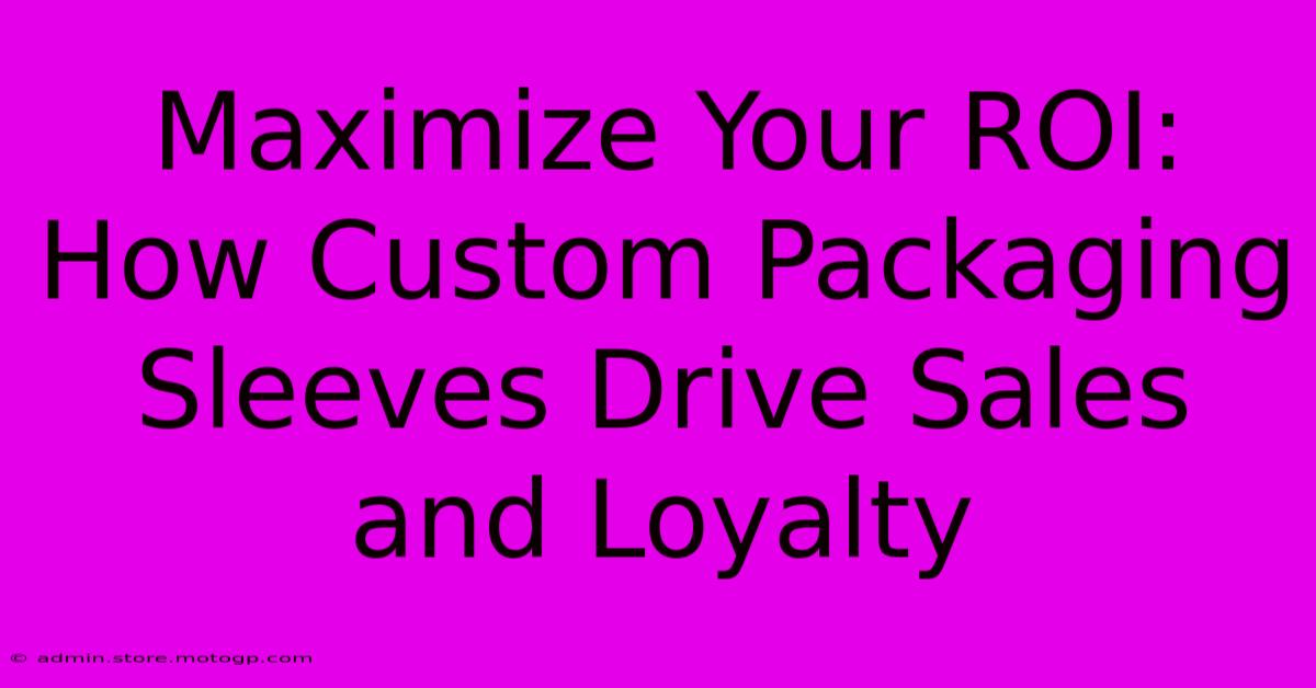 Maximize Your ROI: How Custom Packaging Sleeves Drive Sales And Loyalty