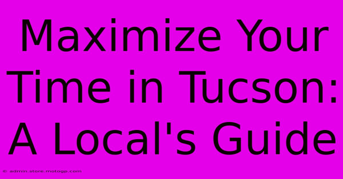 Maximize Your Time In Tucson: A Local's Guide