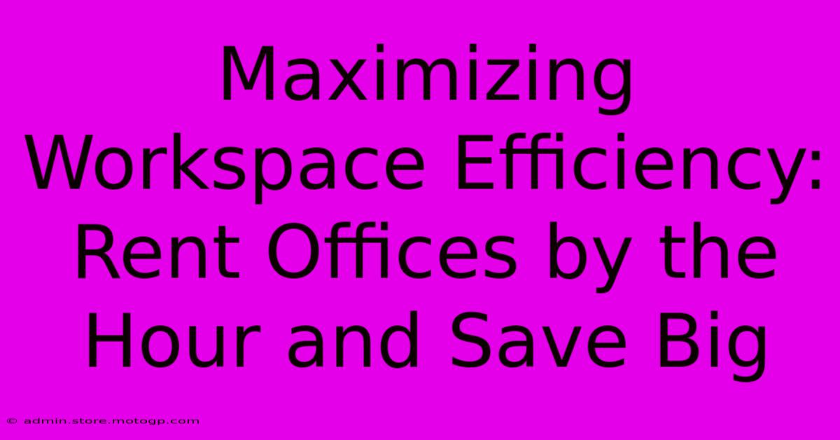 Maximizing Workspace Efficiency: Rent Offices By The Hour And Save Big