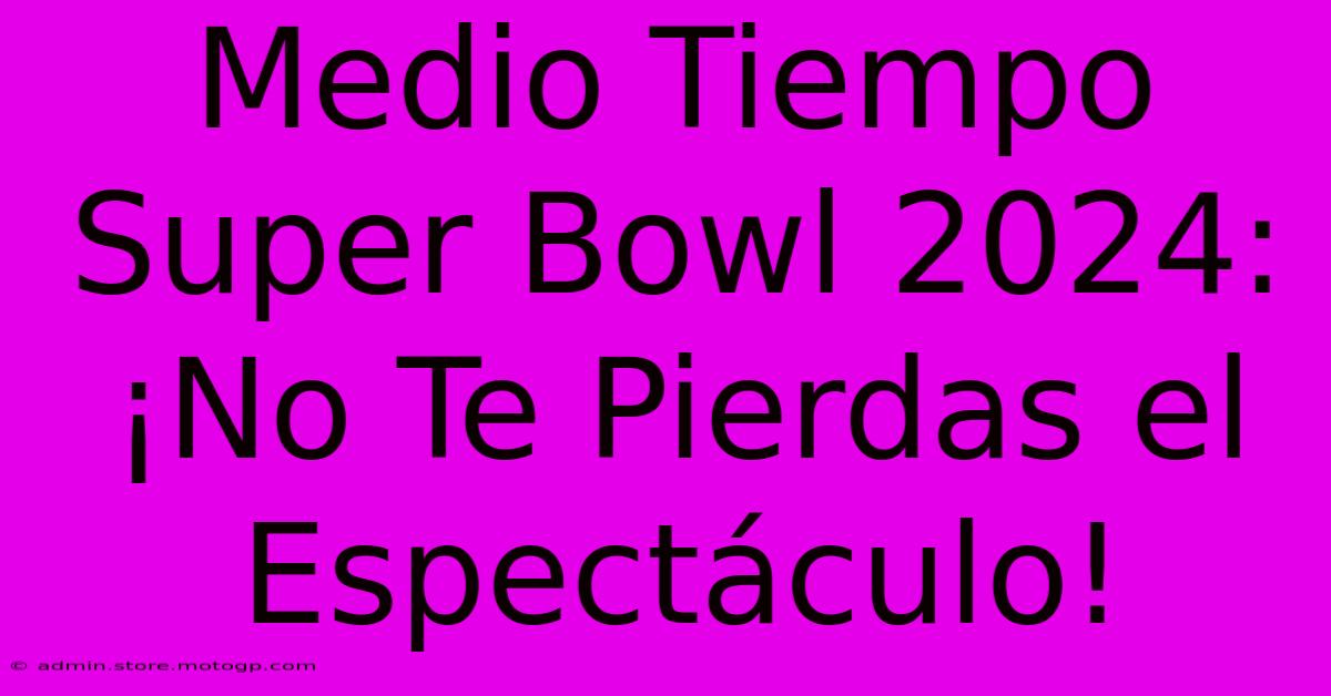 Medio Tiempo Super Bowl 2024: ¡No Te Pierdas El Espectáculo!