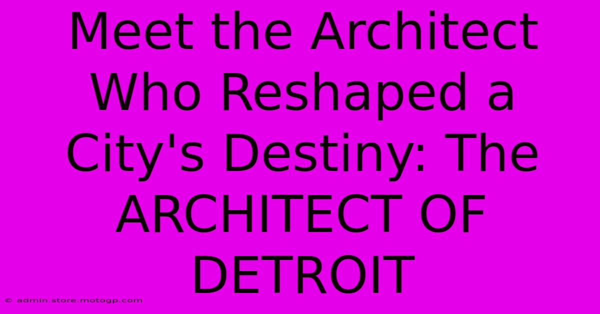 Meet The Architect Who Reshaped A City's Destiny: The ARCHITECT OF DETROIT