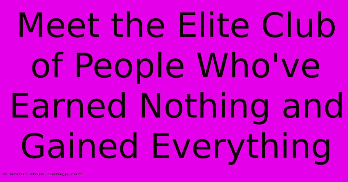 Meet The Elite Club Of People Who've Earned Nothing And Gained Everything