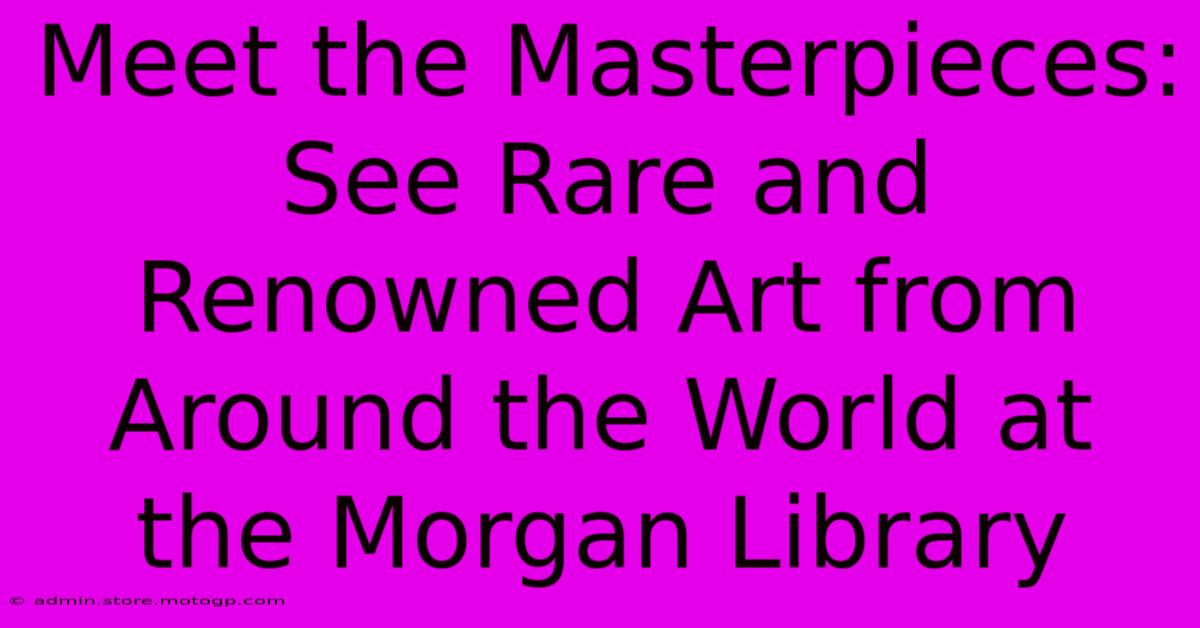 Meet The Masterpieces: See Rare And Renowned Art From Around The World At The Morgan Library