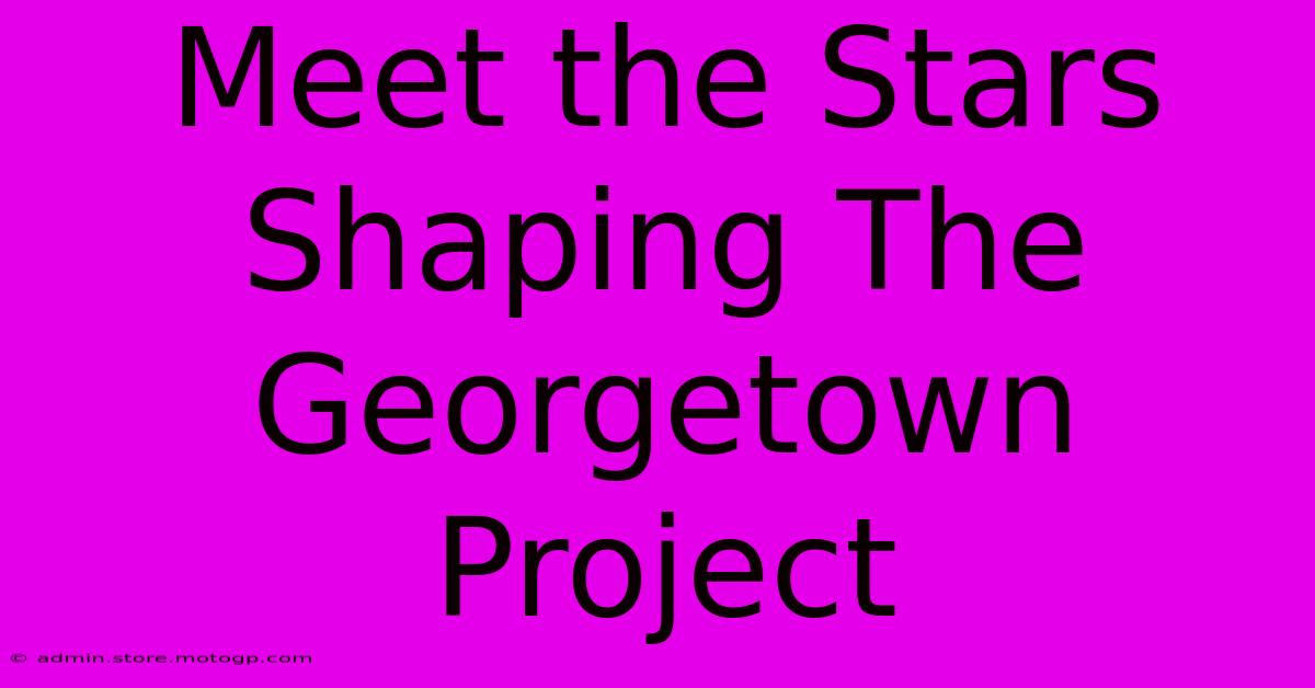 Meet The Stars Shaping The Georgetown Project