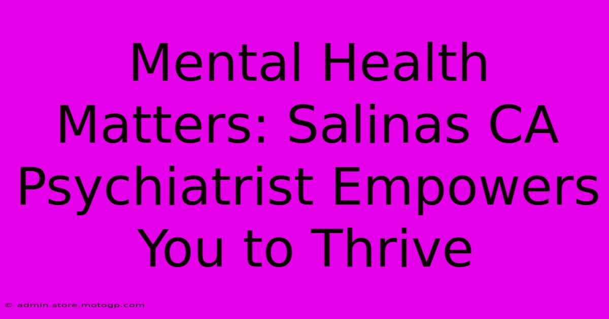 Mental Health Matters: Salinas CA Psychiatrist Empowers You To Thrive