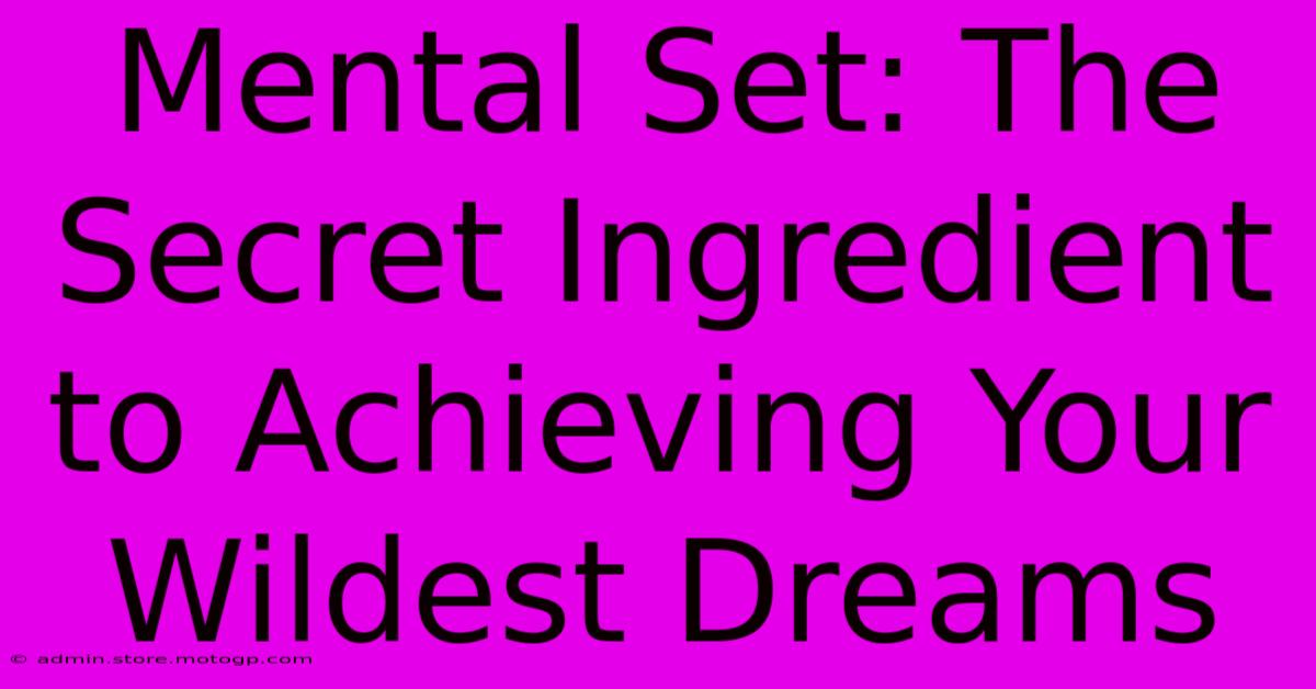 Mental Set: The Secret Ingredient To Achieving Your Wildest Dreams