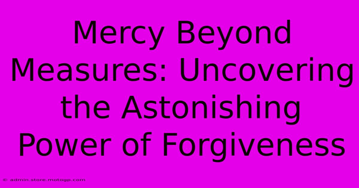 Mercy Beyond Measures: Uncovering The Astonishing Power Of Forgiveness