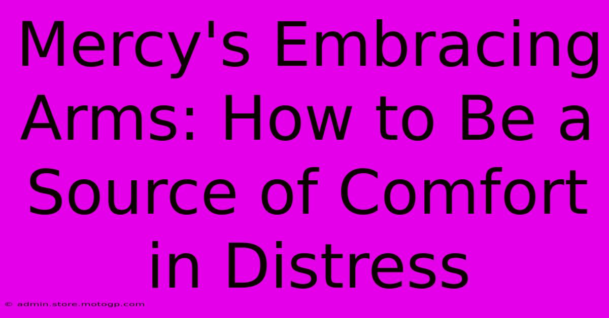 Mercy's Embracing Arms: How To Be A Source Of Comfort In Distress