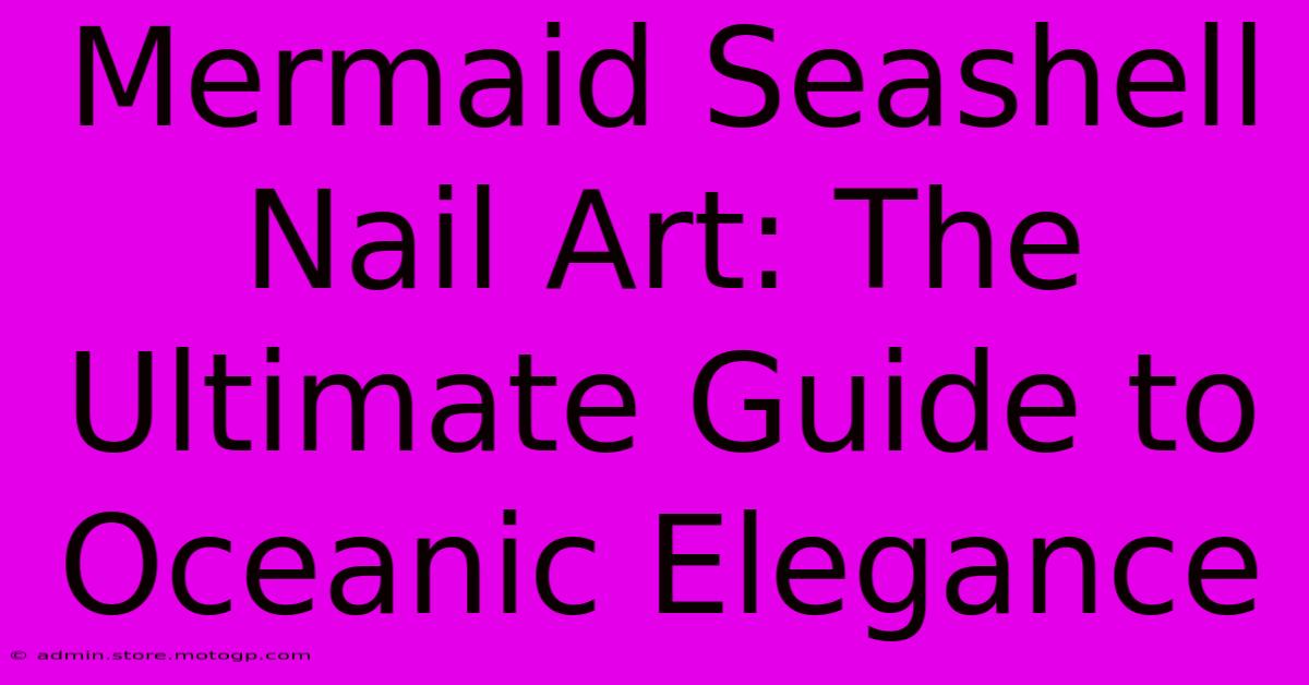 Mermaid Seashell Nail Art: The Ultimate Guide To Oceanic Elegance