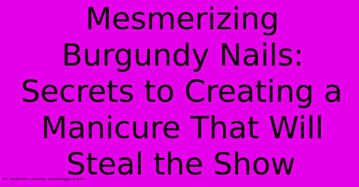 Mesmerizing Burgundy Nails: Secrets To Creating A Manicure That Will Steal The Show