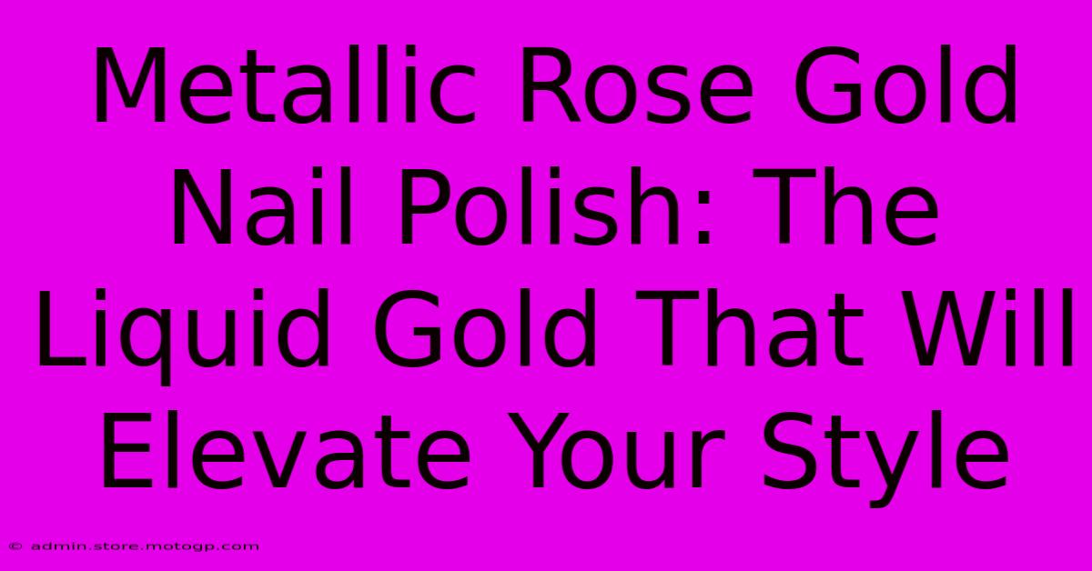 Metallic Rose Gold Nail Polish: The Liquid Gold That Will Elevate Your Style