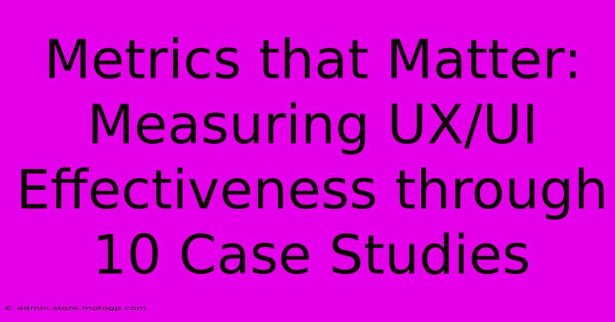 Metrics That Matter: Measuring UX/UI Effectiveness Through 10 Case Studies