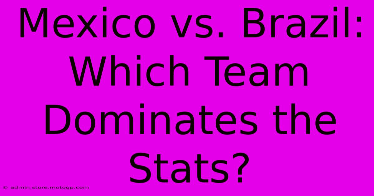 Mexico Vs. Brazil: Which Team Dominates The Stats?