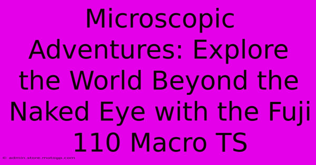 Microscopic Adventures: Explore The World Beyond The Naked Eye With The Fuji 110 Macro TS