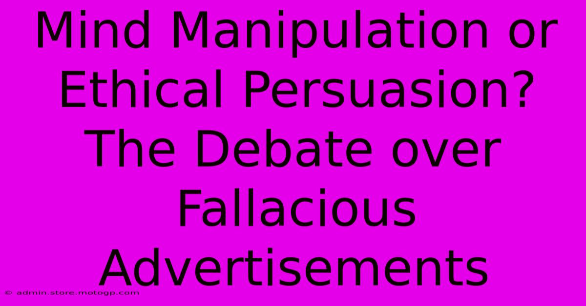 Mind Manipulation Or Ethical Persuasion? The Debate Over Fallacious Advertisements