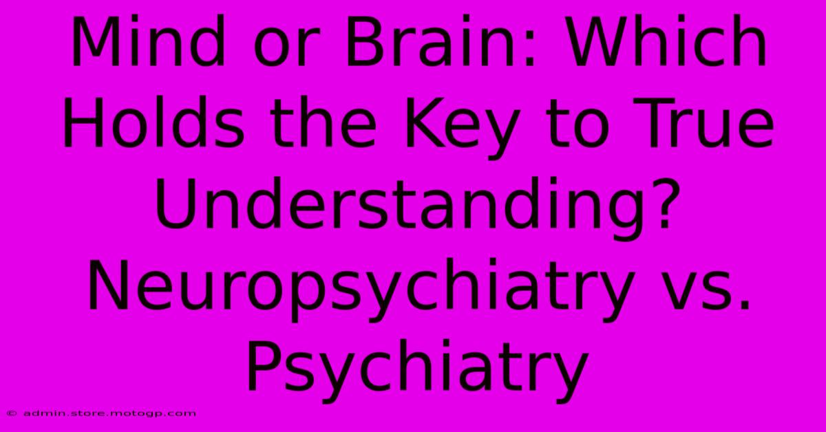 Mind Or Brain: Which Holds The Key To True Understanding? Neuropsychiatry Vs. Psychiatry