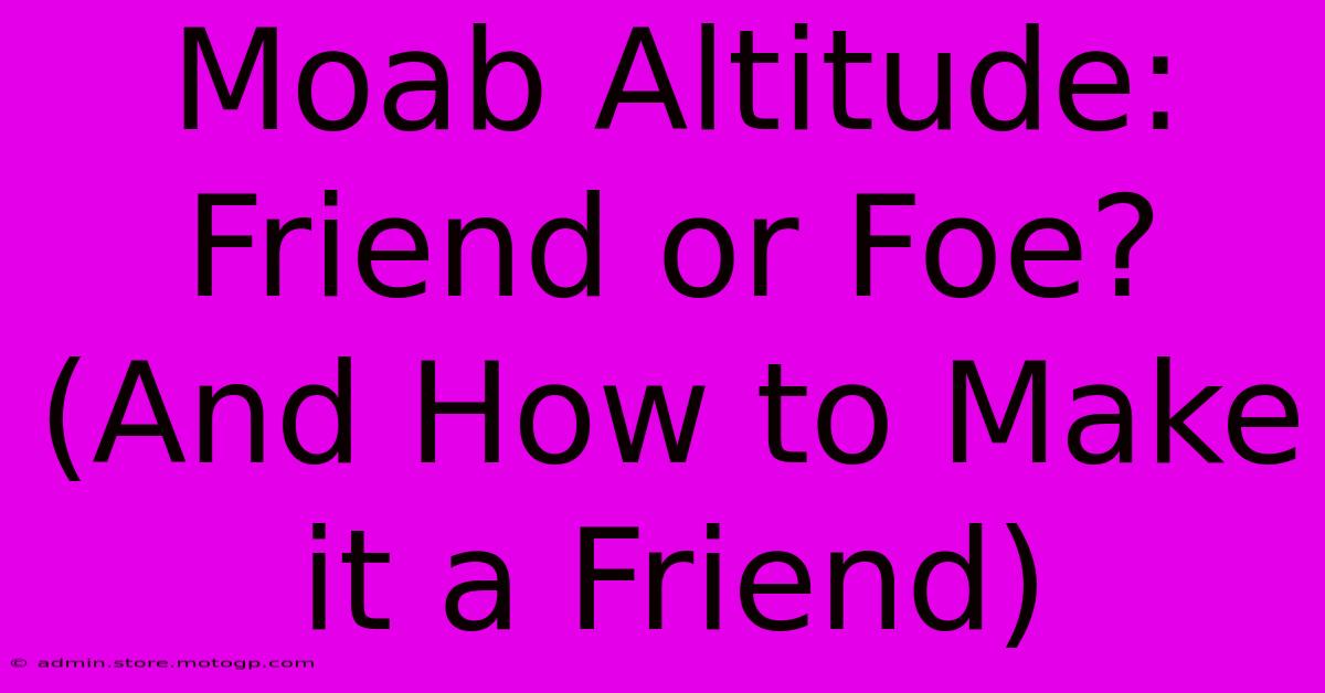 Moab Altitude: Friend Or Foe?  (And How To Make It A Friend)