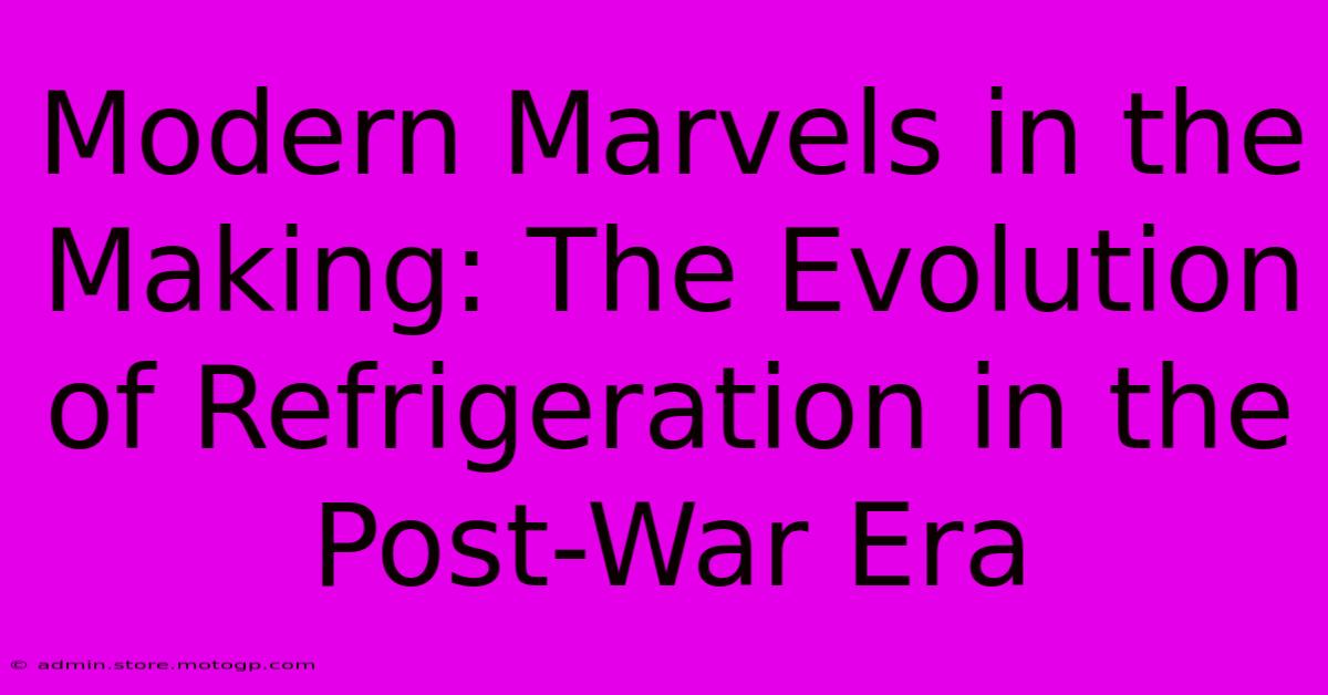 Modern Marvels In The Making: The Evolution Of Refrigeration In The Post-War Era