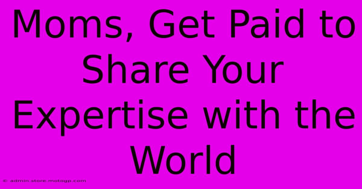 Moms, Get Paid To Share Your Expertise With The World