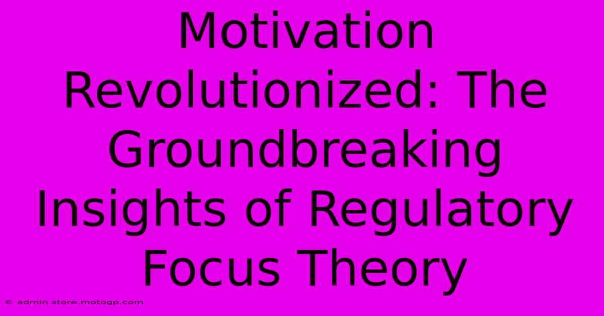 Motivation Revolutionized: The Groundbreaking Insights Of Regulatory Focus Theory