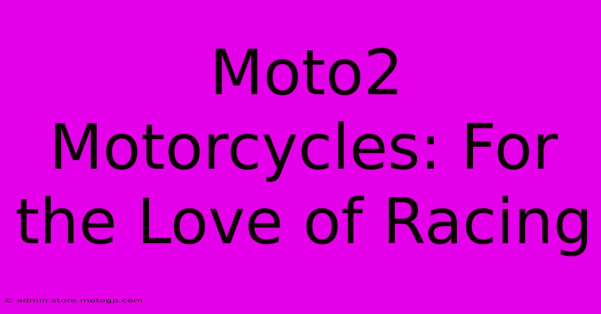 Moto2 Motorcycles: For The Love Of Racing