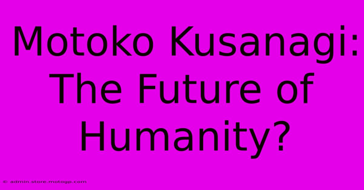 Motoko Kusanagi: The Future Of Humanity?