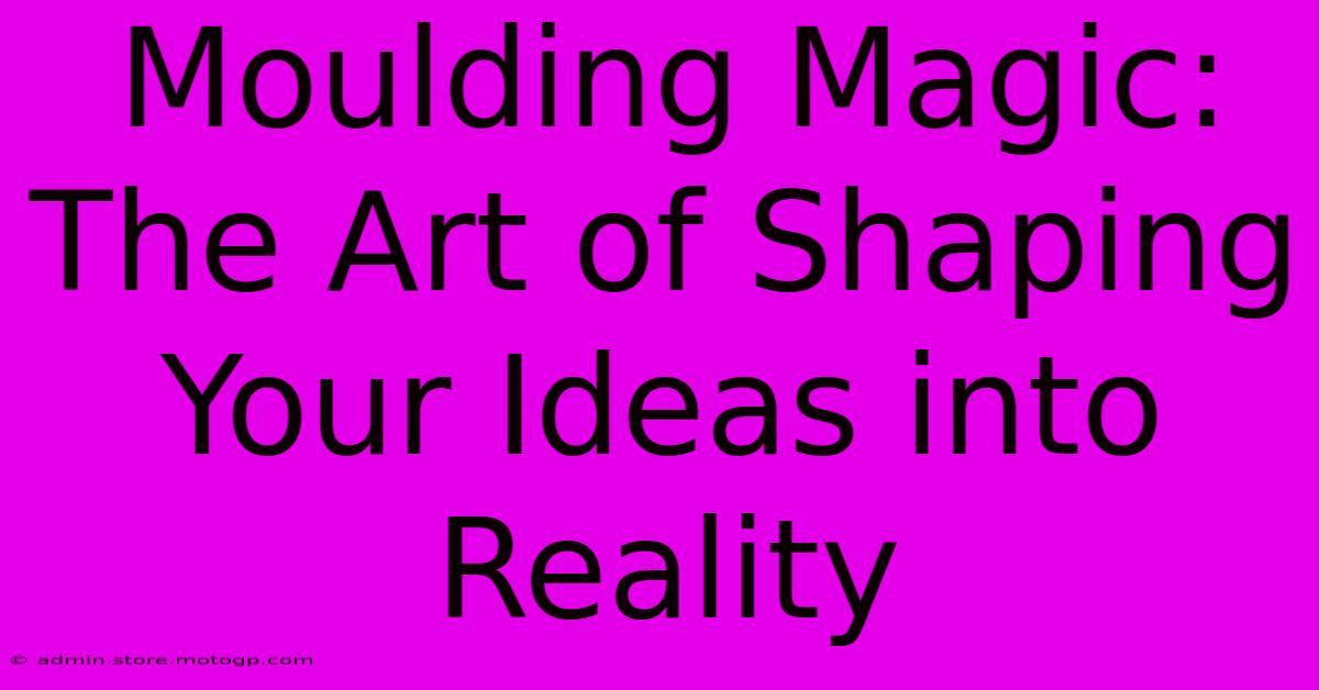 Moulding Magic: The Art Of Shaping Your Ideas Into Reality