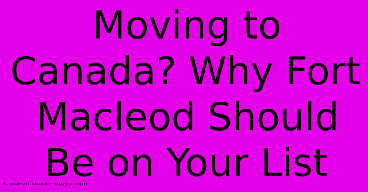 Moving To Canada? Why Fort Macleod Should Be On Your List