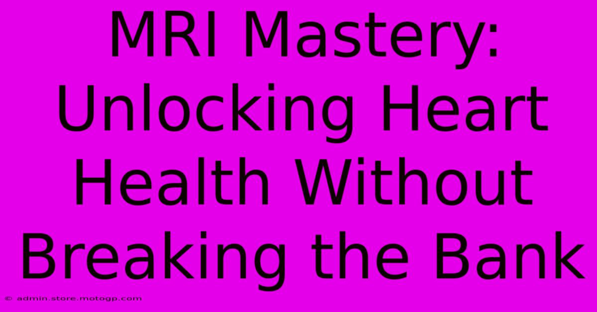 MRI Mastery: Unlocking Heart Health Without Breaking The Bank