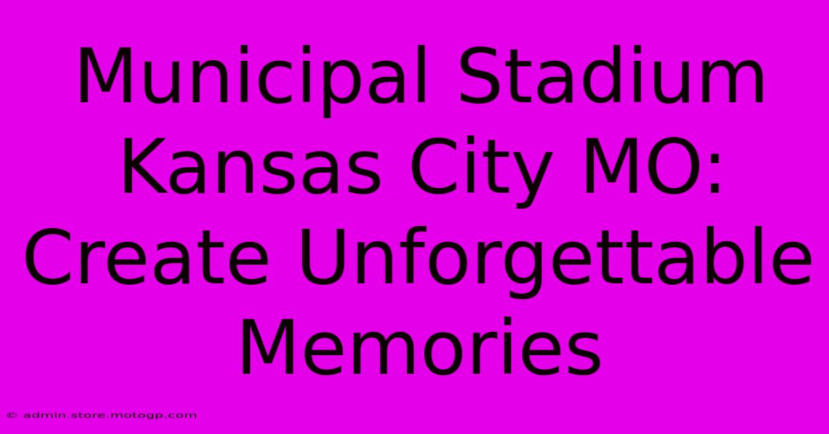 Municipal Stadium Kansas City MO: Create Unforgettable Memories