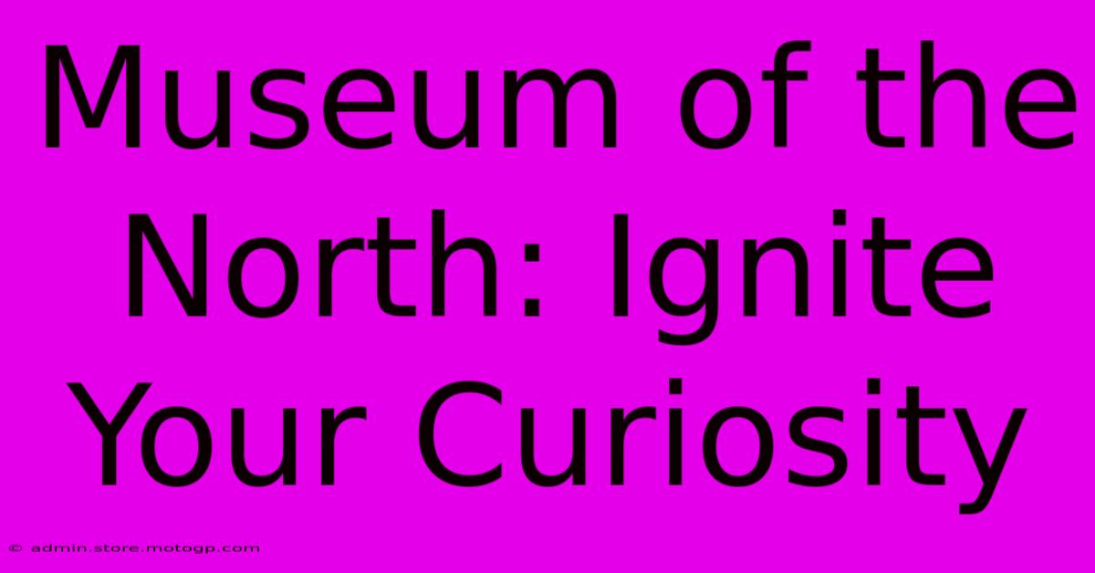 Museum Of The North: Ignite Your Curiosity