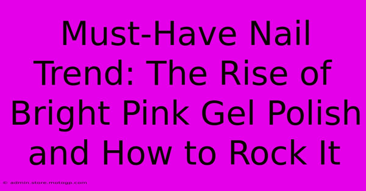 Must-Have Nail Trend: The Rise Of Bright Pink Gel Polish And How To Rock It