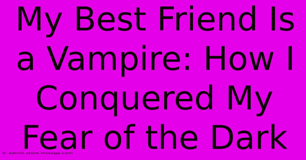 My Best Friend Is A Vampire: How I Conquered My Fear Of The Dark