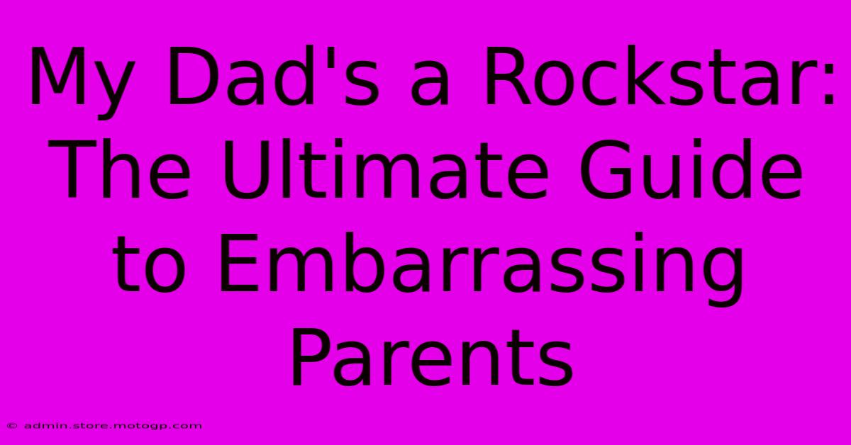 My Dad's A Rockstar:  The Ultimate Guide To Embarrassing Parents