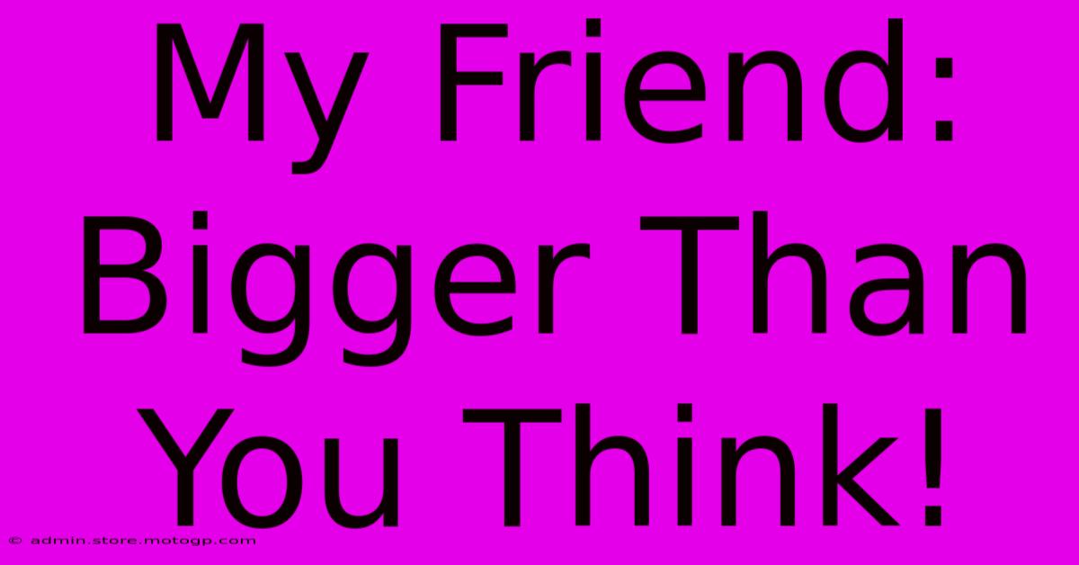 My Friend: Bigger Than You Think!