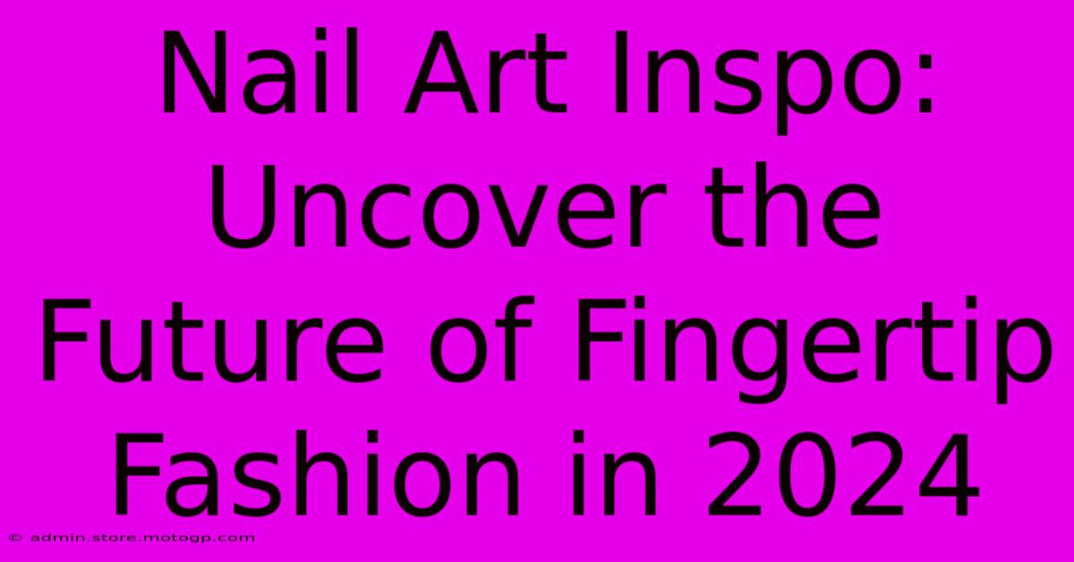 Nail Art Inspo: Uncover The Future Of Fingertip Fashion In 2024