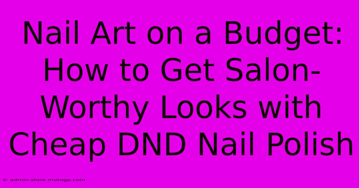 Nail Art On A Budget: How To Get Salon-Worthy Looks With Cheap DND Nail Polish