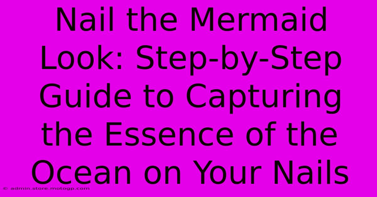 Nail The Mermaid Look: Step-by-Step Guide To Capturing The Essence Of The Ocean On Your Nails