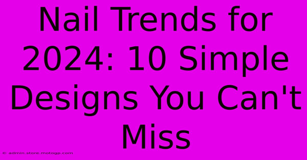 Nail Trends For 2024: 10 Simple Designs You Can't Miss