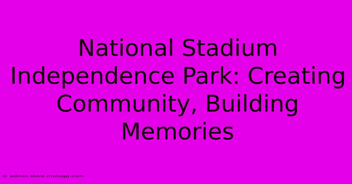 National Stadium Independence Park: Creating Community, Building Memories