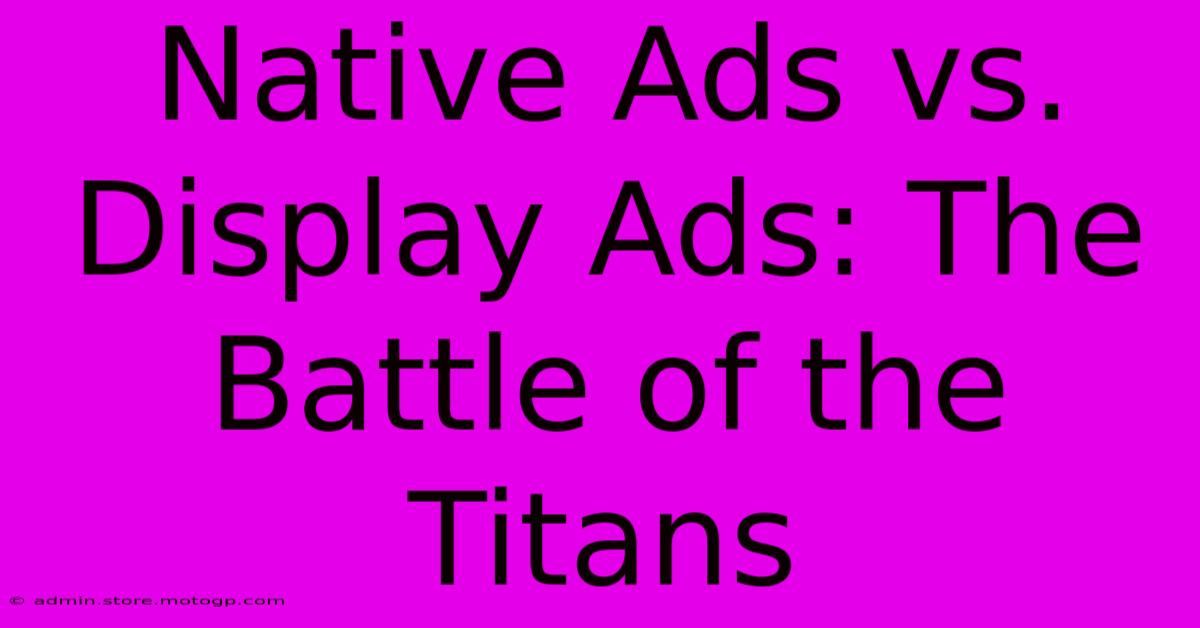 Native Ads Vs. Display Ads: The Battle Of The Titans